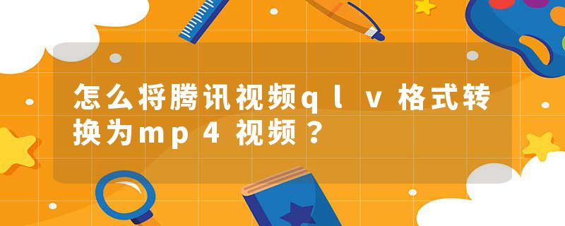 怎么将腾讯视频qlv格式转换为mp4视频？