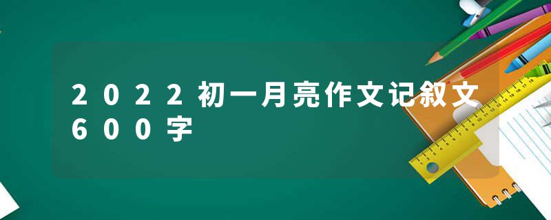 2022初一月亮作文记叙文600字