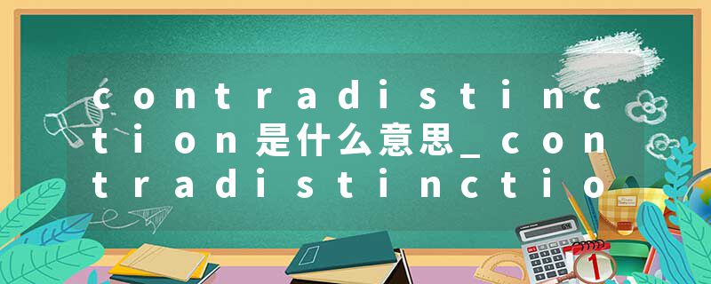 contradistinction是什么意思_contradistinction的发音_contradistinction的用法_contradistinction怎么记_contradistinct