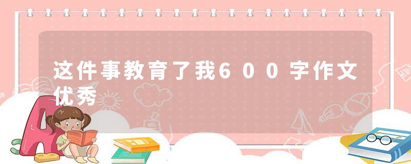 这件事教育了我600字作文优秀