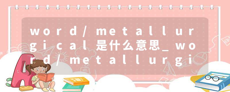 word/metallurgical是什么意思_word/metallurgical的发音_word/metallurgical的用法_word/metallurgical怎么记_word/metal