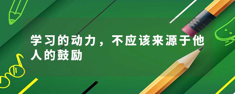 学习的动力，不应该来源于他人的鼓励