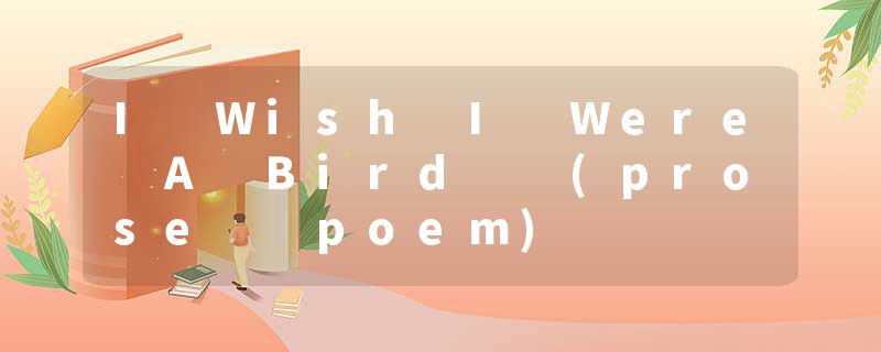 I Wish I Were A Bird  (prose  poem)