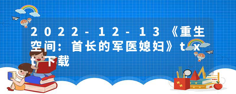 2022-12-13《重生空间:首长的军医媳妇》txt下载