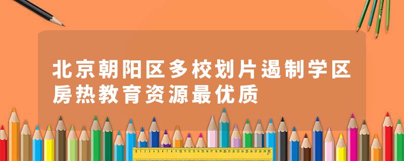 北京朝阳区多校划片遏制学区房热教育资源最优质
