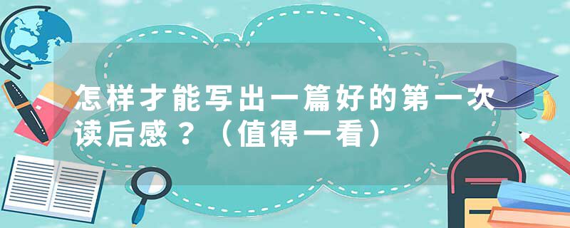 怎样才能写出一篇好的第一次读后感？（值得一看）