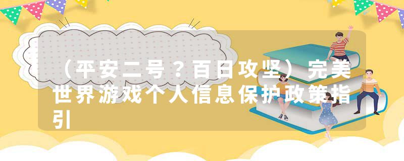 （平安二号？百日攻坚）完美世界游戏个人信息保护政策指引