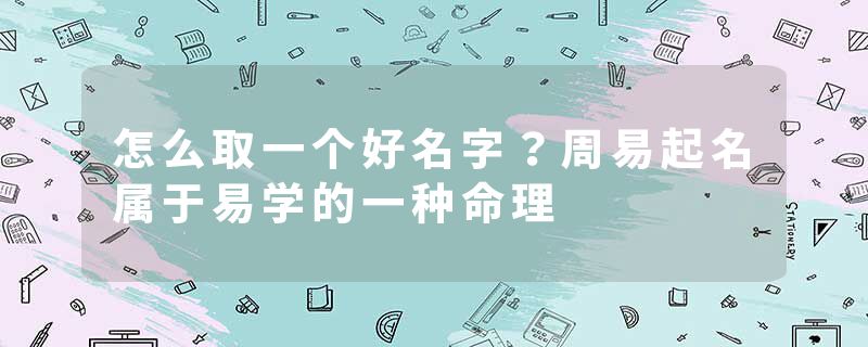 怎么取一个好名字？周易起名属于易学的一种命理