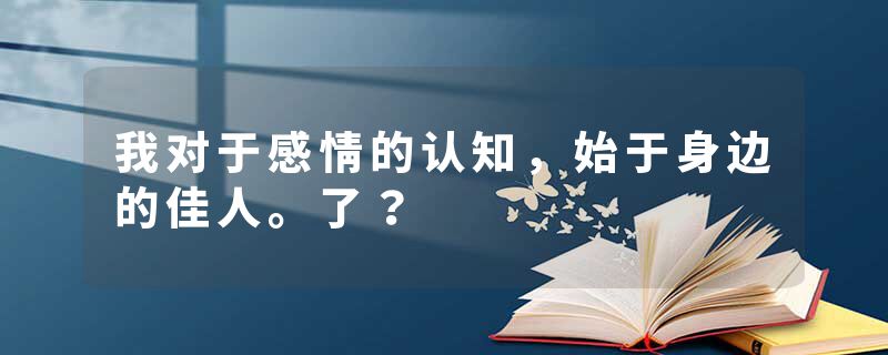 我对于感情的认知，始于身边的佳人。了？