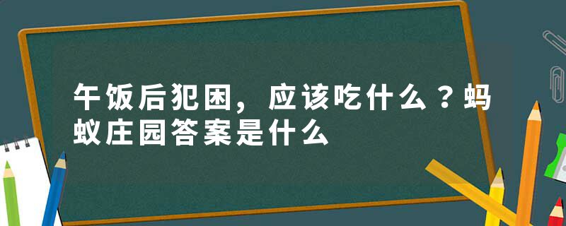 午饭后犯困,应该吃什么？蚂蚁庄园答案是什么