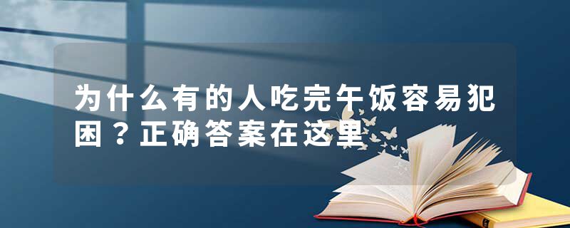 为什么有的人吃完午饭容易犯困？正确答案在这里