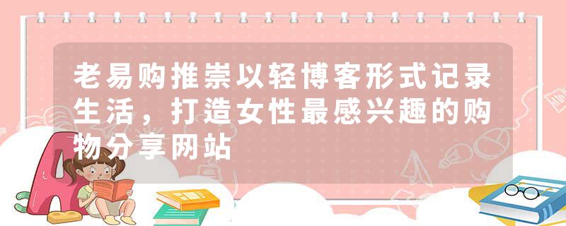 老易购推崇以轻博客形式记录生活，打造女性最感兴趣的购物分享网站