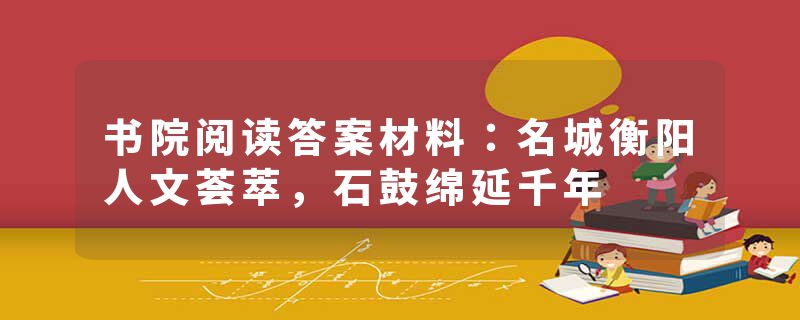 书院阅读答案材料：名城衡阳人文荟萃，石鼓绵延千年