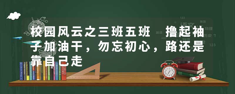 校园风云之三班五班 撸起袖子加油干，勿忘初心，路还是靠自己走