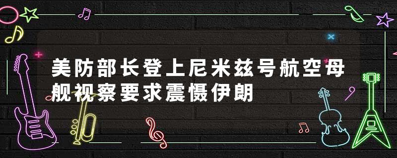 美防部长登上尼米兹号航空母舰视察要求震慑伊朗