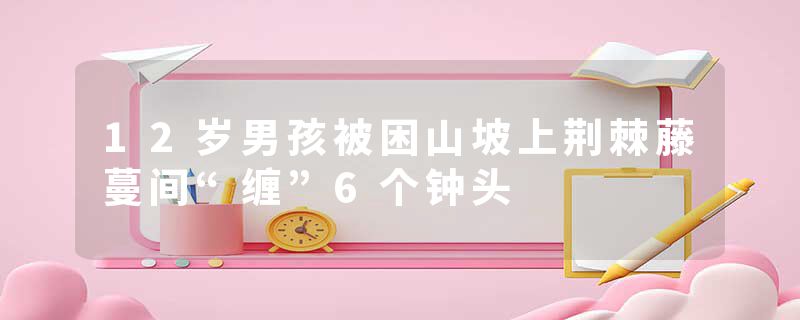 12岁男孩被困山坡上荆棘藤蔓间“缠”6个钟头