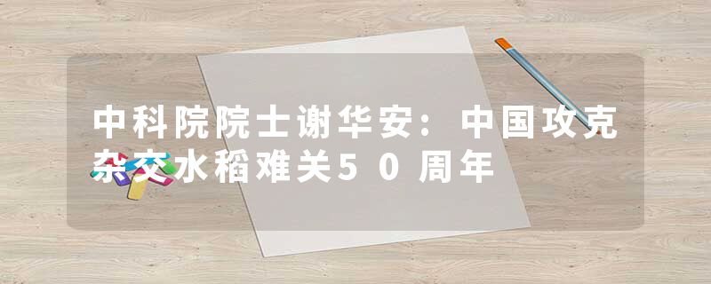 中科院院士谢华安:中国攻克杂交水稻难关50周年