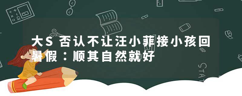 大S否认不让汪小菲接小孩回暑假：顺其自然就好