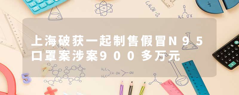 上海破获一起制售假冒N95口罩案涉案900多万元