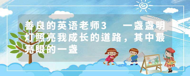 善良的英语老师3 一盏盏明灯照亮我成长的道路，其中最亮眼的一盏