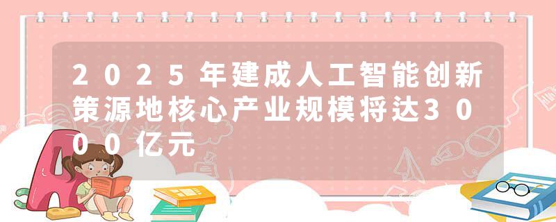 2025年建成人工智能创新策源地核心产业规模将达3000亿元