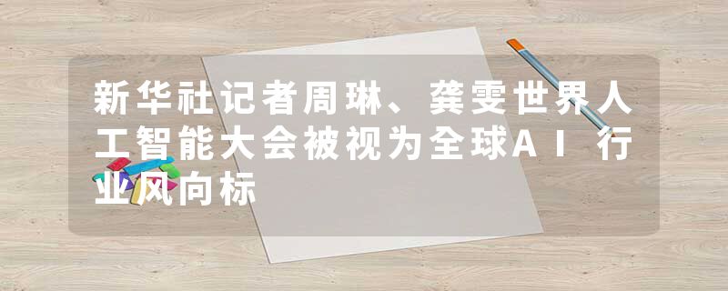 新华社记者周琳、龚雯世界人工智能大会被视为全球AI行业风向标