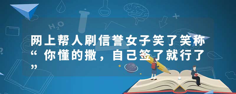 网上帮人刷信誉女子笑了笑称“你懂的撒，自己签了就行了”