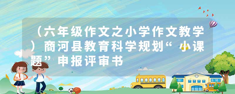 （六年级作文之小学作文教学）商河县教育科学规划“小课题”申报评审书