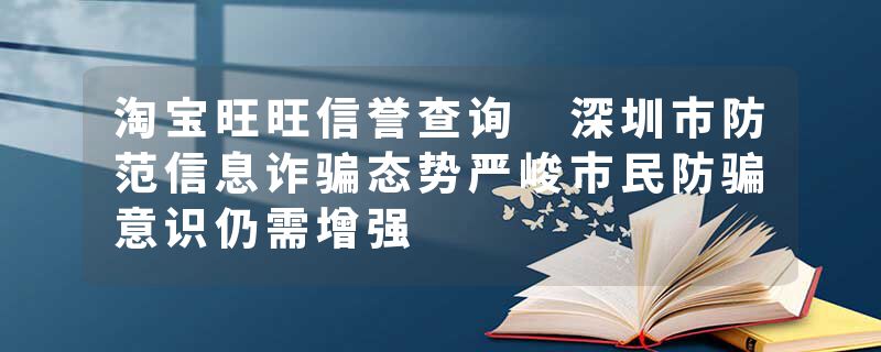 淘宝旺旺信誉查询 深圳市防范信息诈骗态势严峻市民防骗意识仍需增强