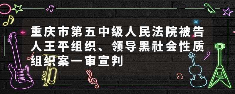 重庆市第五中级人民法院被告人王平组织、领导黑社会性质组织案一审宣判