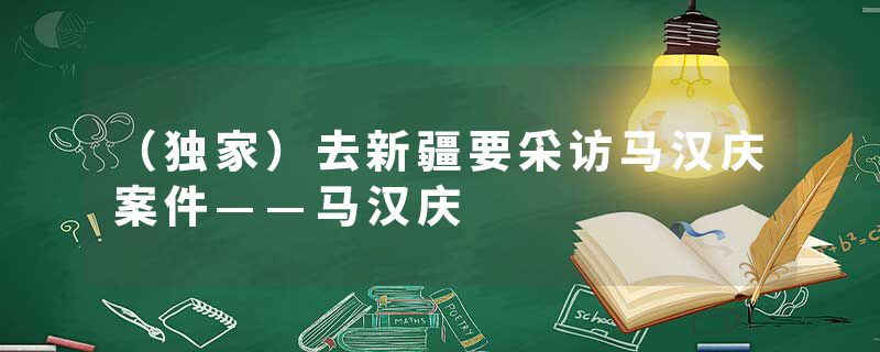 （独家）去新疆要采访马汉庆案件——马汉庆