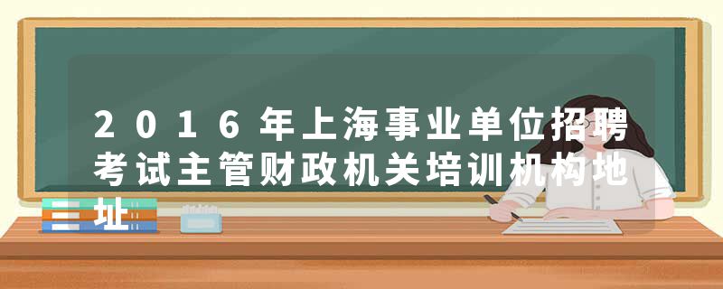 2016年上海事业单位招聘考试主管财政机关培训机构地址