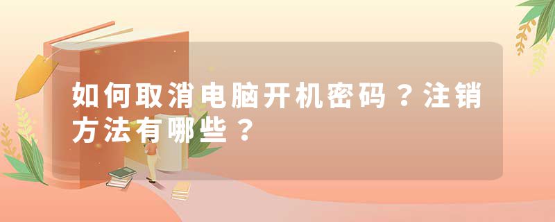 如何取消电脑开机密码？注销方法有哪些？