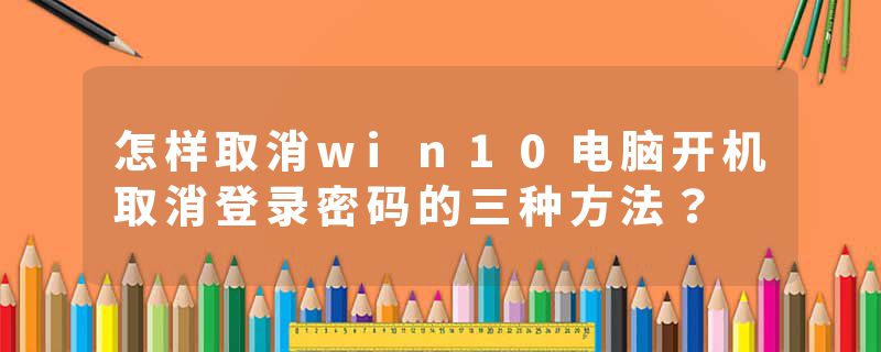 怎样取消win10电脑开机取消登录密码的三种方法？