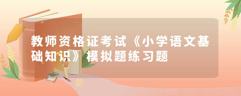 教师资格证考试《小学语文基础知识》模拟题练习题