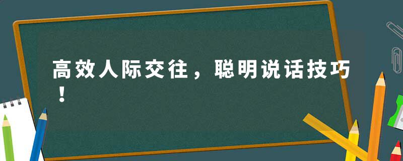 高效人际交往，聪明说话技巧！