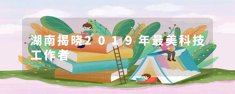 湖南揭晓2019年最美科技工作者