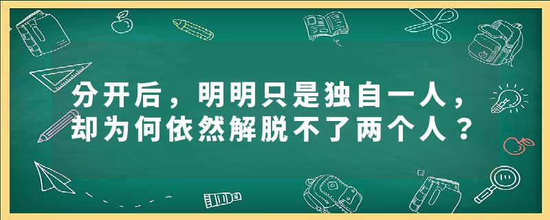 分开后，明明只是独自一人，却为何依然解脱不了两个人？