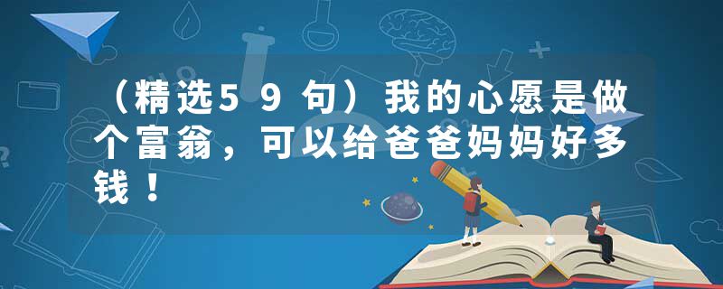 （精选59句）我的心愿是做个富翁，可以给爸爸妈妈好多钱！