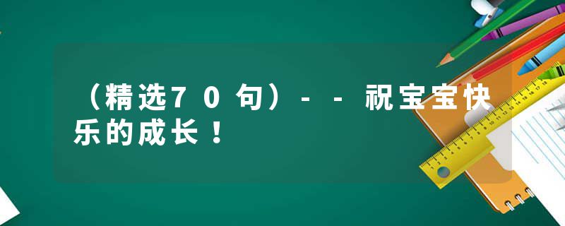 （精选70句）--祝宝宝快乐的成长！