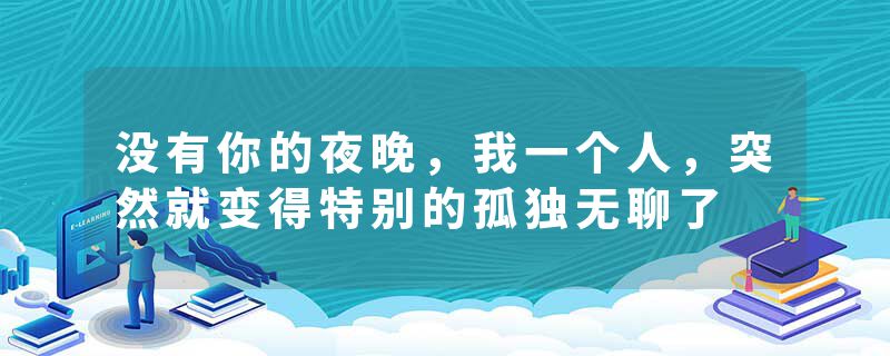 没有你的夜晚，我一个人，突然就变得特别的孤独无聊了