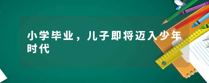 小学毕业，儿子即将迈入少年时代