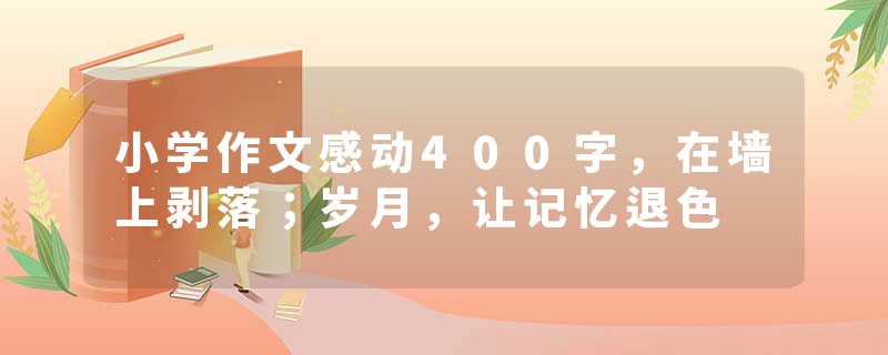 小学作文感动400字，在墙上剥落；岁月，让记忆退色