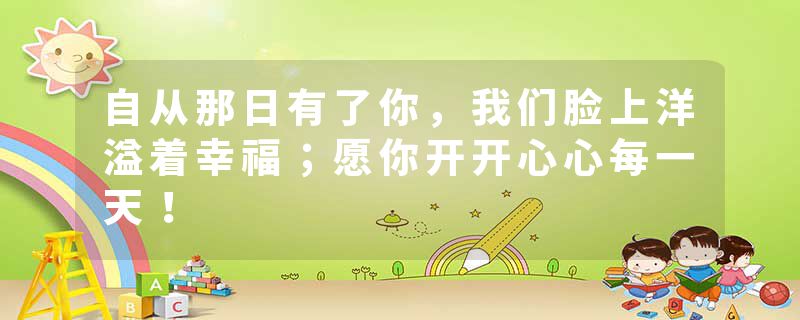 自从那日有了你，我们脸上洋溢着幸福；愿你开开心心每一天！