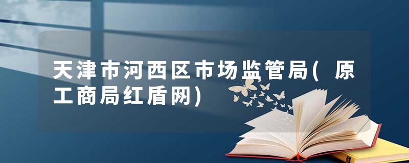 天津市河西区市场监管局(原工商局红盾网)