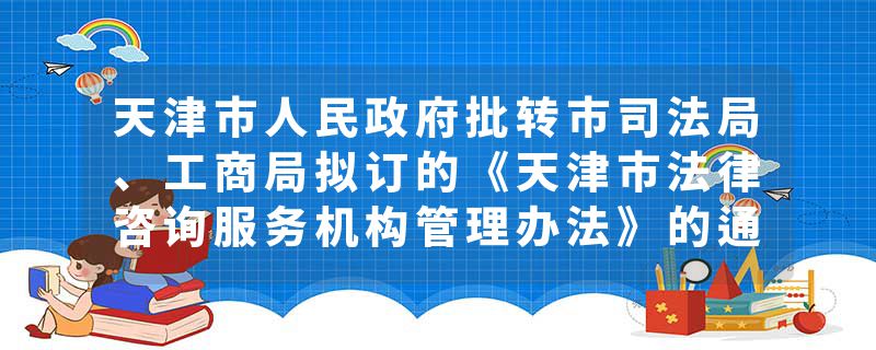 天津市人民政府批转市司法局、工商局拟订的《天津市法律咨询服务机构管理办法》的通知