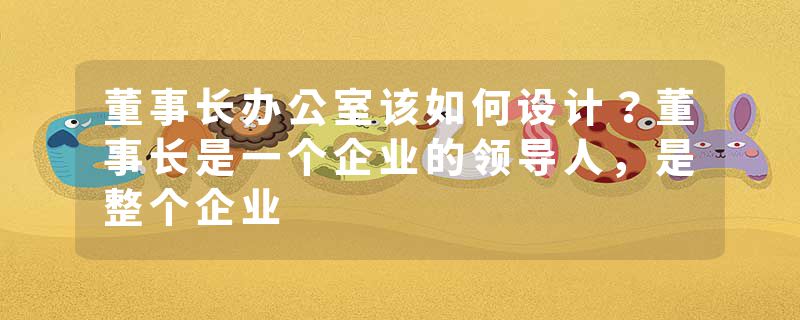 董事长办公室该如何设计？董事长是一个企业的领导人，是整个企业