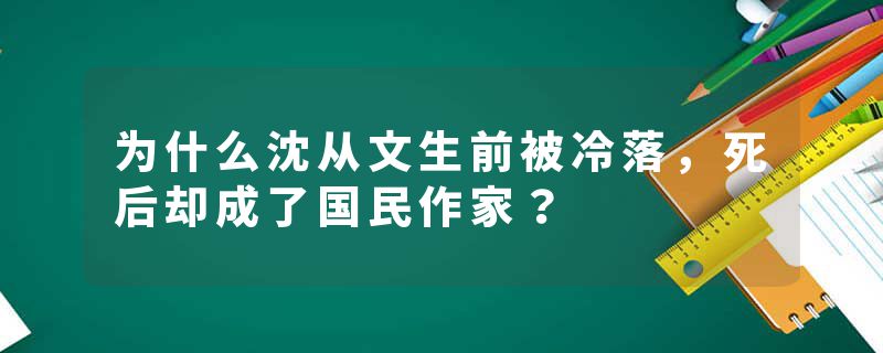 为什么沈从文生前被冷落，死后却成了国民作家？