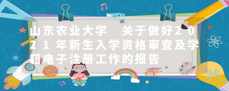 山东农业大学 关于做好2021年新生入学资格审查及学籍电子注册工作的报告