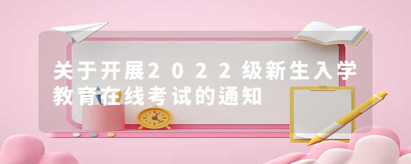 关于开展2022级新生入学教育在线考试的通知